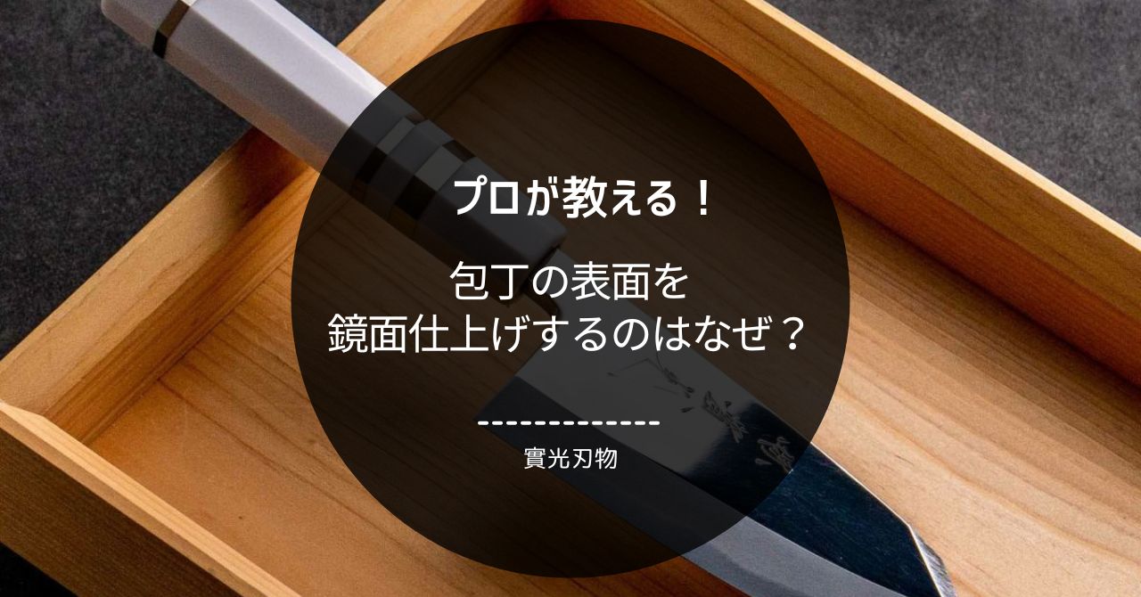 包丁の表面を鏡面仕上げするのはなぜ？ - 包丁ラボ 堺實光